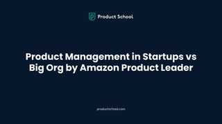 Product Management in Startups vs
Big Org by Amazon Product Leader
productschool.com
 
