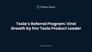 Tesla’s Referral Program: Viral
Growth by fmr Tesla Product Leader
productschool.com
 
