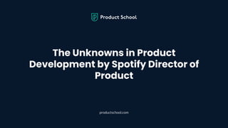 The Unknowns in Product
Development by Spotify Director of
Product
productschool.com
 