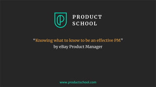 “Knowing what to know to be an effective PM”
by eBay Product Manager
www.productschool.com
 