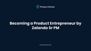 Becoming a Product Entrepreneur by
Zalando Sr PM
productschool.com
 