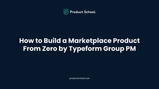 How to Build a Marketplace Product
From Zero by Typeform Group PM
productschool.com
 