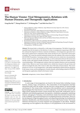 Citation: Bai, G.-H.; Lin, S.-C.; Hsu,
Y.-H.; Chen, S.-Y. The Human Virome:
Viral Metagenomics, Relations with
Human Diseases, and Therapeutic
Applications. Viruses 2022, 14, 278.
https://doi.org/10.3390/v14020278
Academic Editor: Anna
Rosa Garbuglia
Received: 23 December 2021
Accepted: 25 January 2022
Published: 28 January 2022
Publisher’s Note: MDPI stays neutral
with regard to jurisdictional claims in
published maps and institutional affil-
iations.
Copyright: © 2022 by the authors.
Licensee MDPI, Basel, Switzerland.
This article is an open access article
distributed under the terms and
conditions of the Creative Commons
Attribution (CC BY) license (https://
creativecommons.org/licenses/by/
4.0/).
viruses
Review
The Human Virome: Viral Metagenomics, Relations with
Human Diseases, and Therapeutic Applications
Geng-Hao Bai 1,2, Sheng-Chieh Lin 3,4, Yi-Hsiang Hsu 5,6 and Shih-Yen Chen 3,7,*
1 School of Medicine, College of Medicine, Taipei Medical University, Taipei City 11031, Taiwan;
b101105010@tmu.edu.tw
2 Department of Education, Taipei Medical University Hospital, Taipei City 11031, Taiwan
3 Department of Pediatrics, School of Medicine, College of Medicine, Taipei Medical University,
Taipei City 11031, Taiwan; jacklinbox@tmu.edu.tw
4 Department of Pediatrics, Division of Allergy, Asthma and Immunology, Shuang Ho Hospital,
Taipei Medical University, New Taipei City 23561, Taiwan
5 Beth Israel Deaconess Medical Center and Harvard Medical School, Boston, MA 02215, USA;
yihsianghsu@hsl.harvard.edu
6 Broad Institute of MIT and Harvard, Cambridge, MA 02142, USA
7 Department of Pediatrics, Division of Pediatric Gastroenterology and Hepatology, Shuang Ho Hospital,
Taipei Medical University, New Taipei City 23561, Taiwan
* Correspondence: 18159@s.tmu.edu.tw
Abstract: The human body is colonized by a wide range of microorganisms. The field of viromics has
expanded since the first reports on the detection of viruses via metagenomic sequencing in 2002. With
the continued development of reference materials and databases, viral metagenomic approaches have
been used to explore known components of the virome and discover new viruses from various types
of samples. The virome has attracted substantial interest since the outbreak of the coronavirus disease
2019 (COVID-19) pandemic. Increasing numbers of studies and review articles have documented the
diverse virome in various sites in the human body, as well as interactions between the human host
and the virome with regard to health and disease. However, there have been few studies of direct
causal relationships. Viral metagenomic analyses often lack standard references and are potentially
subject to bias. Moreover, most virome-related review articles have focused on the gut virome and
did not investigate the roles of the virome in other sites of the body in human disease. This review
presents an overview of viral metagenomics, with updates regarding the relations between alterations
in the human virome and the pathogenesis of human diseases, recent findings related to COVID-19,
and therapeutic applications related to the human virome.
Keywords: metagenome; virome; disease; SARS-CoV-2
1. Introduction
A wide range of microorganisms are found in the human body, including viruses,
bacteria, archaea, fungi, and protozoa. The communities of microorganisms and their
interactions both with one another and the host have strong impacts on human health
and disease [1]. The virome is the viral fraction of the microbiome, and it is dominated by
bacteriophages that infect bacteria as well as eukaryotic viruses that infect human cells.
Major factors shaping the human virome include diet, breast milk, medications such as
antibiotics and immunosuppressants, host genetics, cohabitation, geography, underlying
diseases, and aging [2]. Nowadays, most microbiome studies have focused on bacteria due
to the availability of powerful techniques for investigating bacterial communities. However,
the development of high-throughput nucleic acid sequencing technology has facilitated the
detection, identification, and characterization of viruses in the human virome. Previously,
detection and discovery of viruses required virus propagation in cell culture. Shotgun
sequencing was first applied to the analysis of viral populations in the environment in
Viruses 2022, 14, 278. https://doi.org/10.3390/v14020278 https://www.mdpi.com/journal/viruses
 