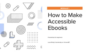 How to Make
Accessible
Ebooks
A workshop for beginners
Laura Brady | laurabrady.ca | @LauraB7
MODULE 1
 