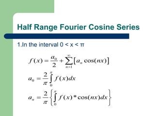 Half Range Fourier Cosine Series
1.In the interval 0 < x < π
 
0
1
0
0
0
( ) cos( )
2
2
( )
2
( )*cos( )
n
n
n
a
f x a nx
a f x dx
a f x nx dx






 

 
  
 



 