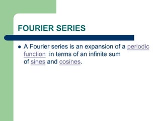 FOURIER SERIES
 A Fourier series is an expansion of a periodic
function in terms of an infinite sum
of sines and cosines.
 