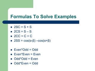 Formulas To Solve Examples
 2SC = S + S
 2CS = S – S
 2CC = C + C
 2SS = cos(α-β) –cos(α+β)
 Even*Odd = Odd
 Even*Even = Even
 Odd*Odd = Even
 Odd*Even = Odd
 
