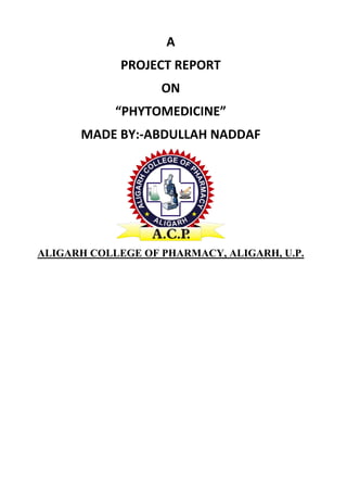 A
PROJECT REPORT
ON
“PHYTOMEDICINE”
MADE BY:-ABDULLAH NADDAF
ALIGARH COLLEGE OF PHARMACY, ALIGARH, U.P.
 