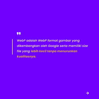 WebP adalah WebP format gambar yang
dikembangkan oleh Google serta memiliki size
file yang lebih kecil tanpa menurunkan
kualitasnya.
 