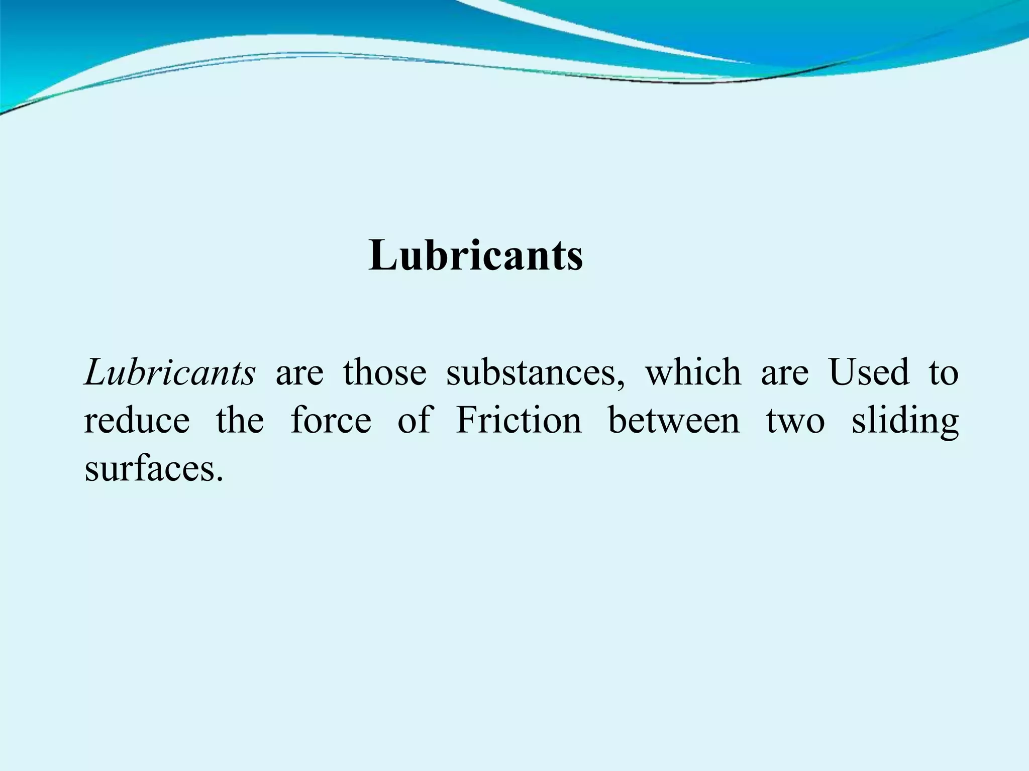 Lubricants
Lubricants are those substances, which are Used to
reduce the force of Friction between two sliding
surfaces.
 