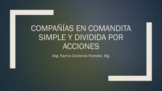 COMPAÑÍAS EN COMANDITA
SIMPLE Y DIVIDIDA POR
ACCIONES
Abg. Karina Cárdenas Paredes, Mg.
 