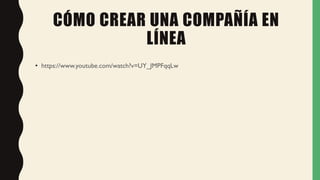 CÓMO CREAR UNA COMPAÑÍA EN
LÍNEA
• https://www.youtube.com/watch?v=UY_JMPFqqLw
 