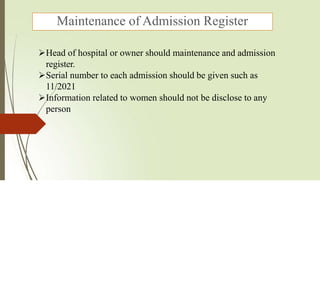 Maintenance of Admission Register
Head of hospital or owner should maintenance and admission
register.
Serial number to each admission should be given such as
11/2021
Information related to women should not be disclose to any
person
 