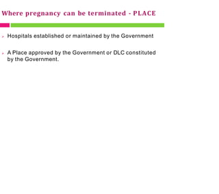 Where pregnancy can be terminated - PLACE
 Hospitals established or maintained by the Government
 A Place approved by the Government or DLC constituted
by the Government.
 