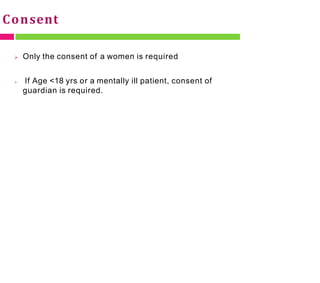 Consent
 Only the consent of a women is required
 If Age <18 yrs or a mentally ill patient, consent of
guardian is required.
 