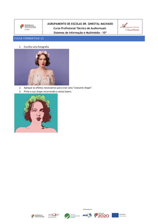 AGRUPAMENTO DE ESCOLAS DR. GINESTAL MACHADO
Curso Profissional Técnico de Audiovisuais
Sistemas de Informação e Multimédia – 10º
FICHA FORMATIVA 11
1. Escolha uma fotografia.
2. Aplique os efeitos necessários para criar uma “costume shape”.
3. Pinte a sua shape recorrendo a várias layers.
 
