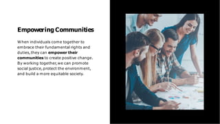 Empowering Communities
When individuals come together to
embrace their fundamental rights and
duties,they can empower their
communities to create positive change.
By working together,we can promote
social justice,protect the environment,
and build a more equitable society.
 