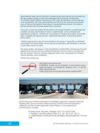 28 Noções de Direito Tributário - Luciane Schulz Fonseca
entendendo assim que é inviável a cobrança da taxa de lixo no município do
Rio de Janeiro, fixada a partir da metragem do imóvel do contribuinte.
O ministro Carlos Velloso, que estava com vista do processo, trouxe hoje seu
voto ao Plenário. Ele citou precedentes do Tribunal, em que ficou entendido
que os tributos da espécie taxa devem necessariamente estar vinculada a
serviço público de natureza específica e divisível.
No caso, a taxa de coleta de lixo estava vinculada também a prestações de
caráter universal, destinados a toda a coletividade, como a limpeza de
logradouros públicos, varrição de ruas públicas, limpeza de bueiros, bocas-de-
lobo e galerias de águas pluviais, capinação de jardins, limpeza de praias,
entre outros.
Velloso argumentou que as características do serviço, “específico e divisível”,
não podem ser dissociadas. Se um serviço é específico, ele também é divisível,
o que não ocorria no caso.
Por essas razões, ele seguiu o voto da relatora, ministra Ellen Gracie que foi pelo
deferimento do recurso da contribuinte Myryam Torok contra o município do
Rio de Janeiro. Todos os ministros seguiram esse voto, à exceção do ministro
Gilmar Mendes, que o indeferia.
Outro tema que merece destaque é o pedágio. Segundo o Supremo Tribunal
Federal (STF), possui natureza jurídica de taxa, tendo como fato gerador a
utilização de vias conservadas pelo Poder Público, e sua cobrança é
constitucional, a saber:
Constitucional. Tributário. Pedágio. Lei 7.712, de 22.12.88.
I - Pedágio: natureza jurídica: taxa: C.F., art. 145, II, art. 150, V.
II - Legitimidade constitucional do pedágio instituído pela Lei 7.712, de
1988.
Leia sobre taxa de lixo em
CARNEIRO, André Luiz de Andrade. A taxa de lixo e seus
aspectos legais. Jus Navigandi, Teresina, ano 7, n. 62, fev.
2003. Disponível em:
<http://jus2.uol.com.br/doutrina/texto.asp?id=3693
Fonte: www.stf.gov.br
SABER M
 