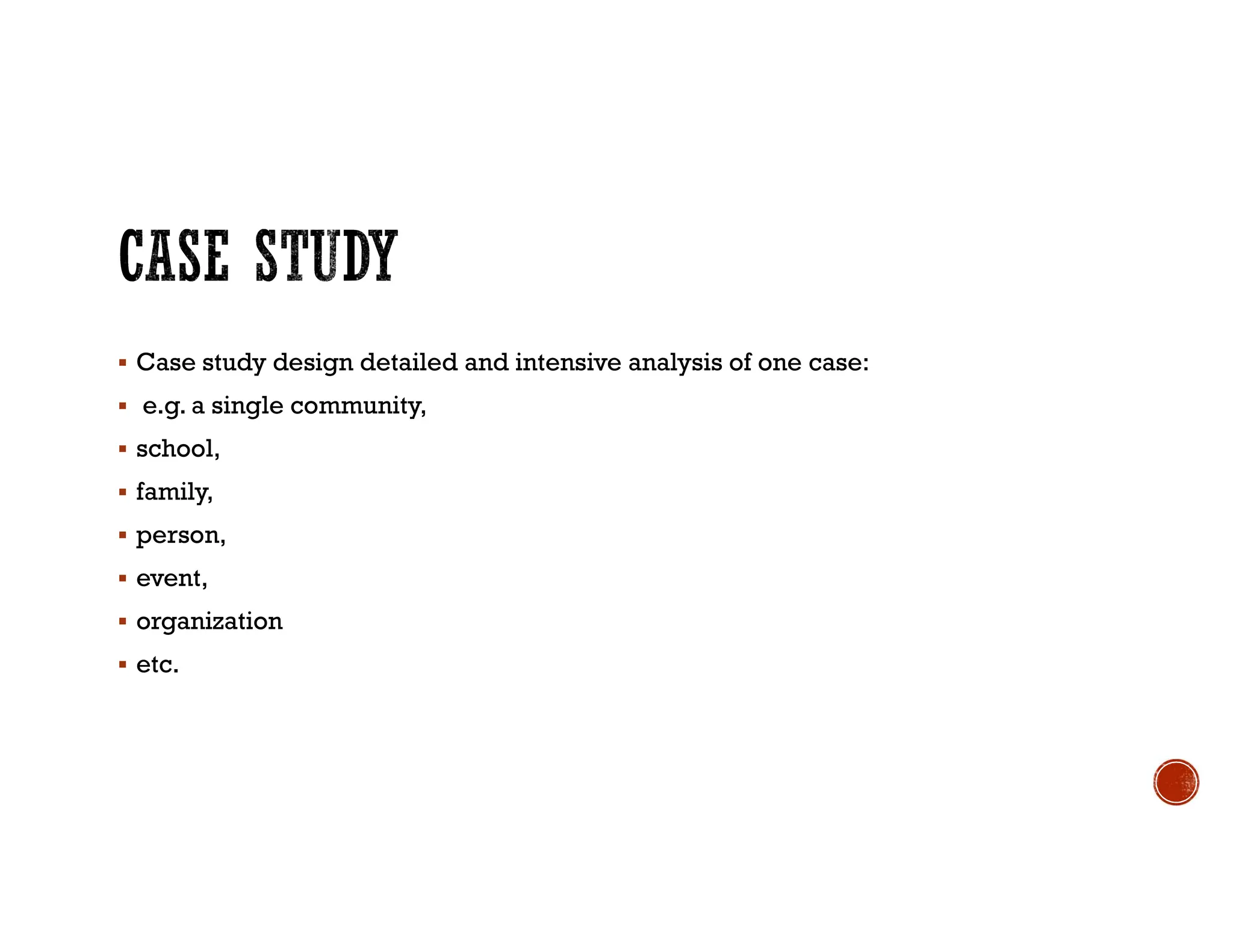  Case study design detailed and intensive analysis of one case:
 e.g. a single community,
 school,
 family,
 person,
 event,
 organization
 etc.
 