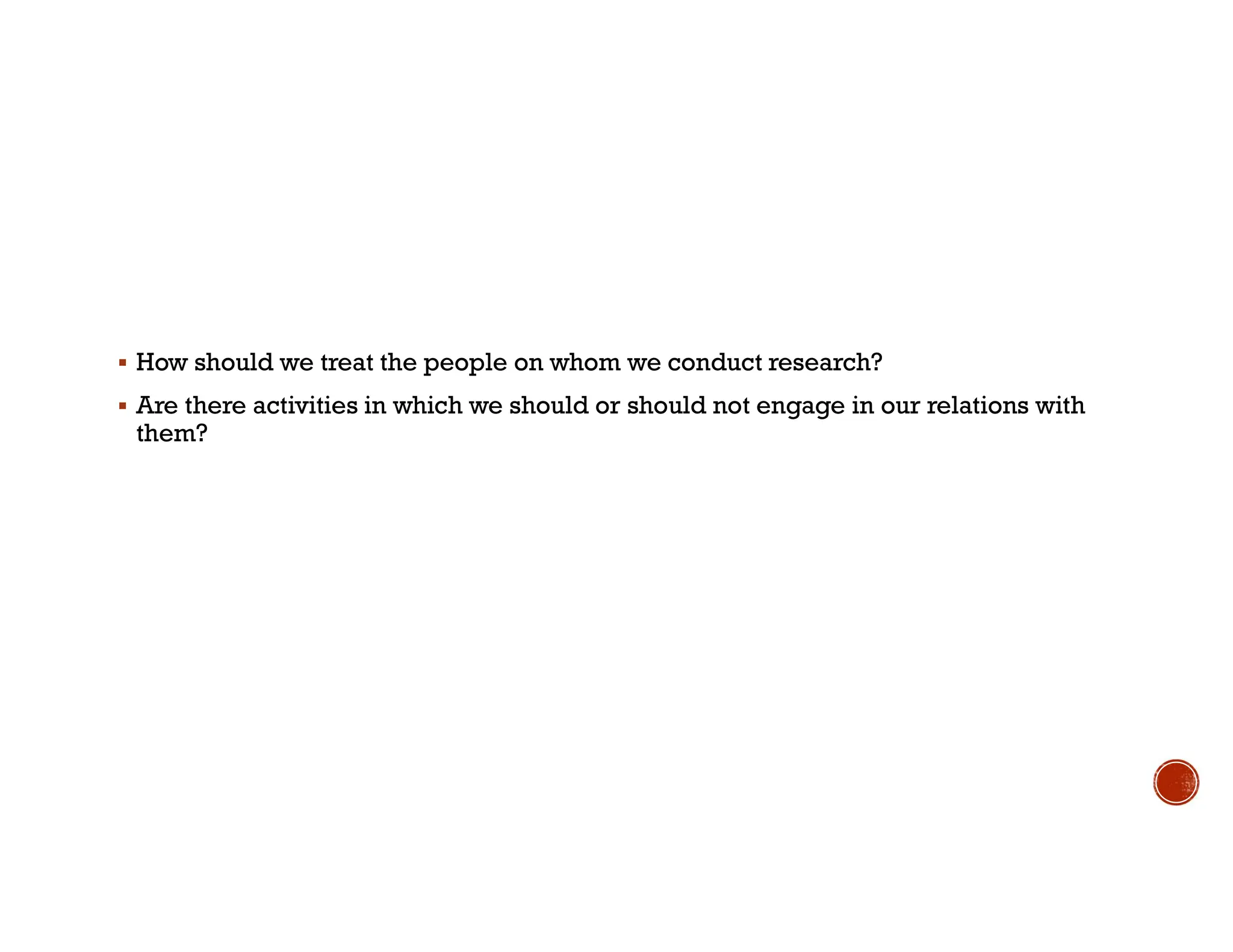  How should we treat the people on whom we conduct research?
 Are there activities in which we should or should not engage in our relations with
them?
 