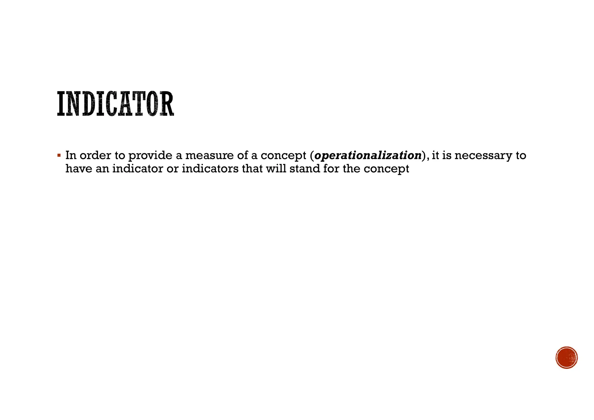  In order to provide a measure of a concept (operationalization), it is necessary to
have an indicator or indicators that will stand for the concept
 