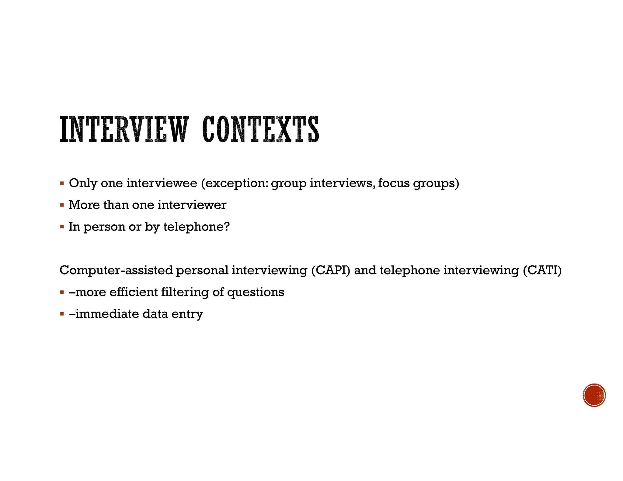  Only one interviewee (exception: group interviews, focus groups)
 More than one interviewer
 In person or by telephone?
Computer-assisted personal interviewing (CAPI) and telephone interviewing (CATI)
 –more efficient filtering of questions
 –immediate data entry
 