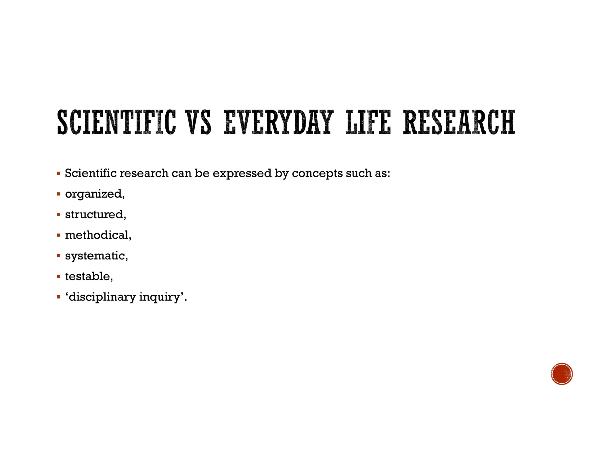  Scientific research can be expressed by concepts such as:
 organized,
 structured,
 methodical,
 systematic,
 testable,
 ‘disciplinary inquiry’.
 