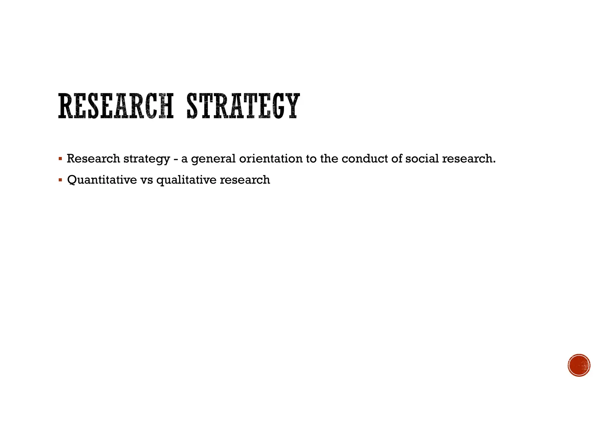  Research strategy - a general orientation to the conduct of social research.
 Quantitative vs qualitative research
 