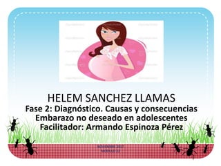 NOVIEMBRE 2017
MODULO 22
HELEM SANCHEZ LLAMAS
Fase 2: Diagnóstico. Causas y consecuencias
Embarazo no deseado en adolescentes
Facilitador: Armando Espinoza Pérez
 