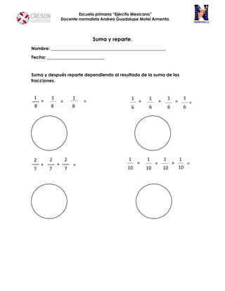Escuela primaria “Ejército Mexicano”
Docente normalista Andrea Guadalupe Motel Armenta.
Suma y reparte.
Nombre: ____________________________________________________
Fecha: __________________________
Suma y después reparte dependiendo al resultado de la suma de las
fracciones.
1
8
1 1
+ + =
8 8
2
7
2 2
7 7
+ + =
1 1 1 1
6 6 6 6
1 1 1 1
10 10 10 10
=
=
+ + +
+ + +
 