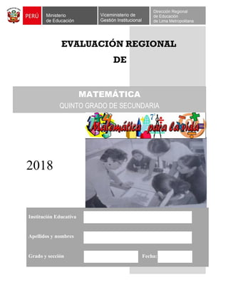 EVALUACIÓN REGIONAL
DE
2018
Institución Educativa
Apellidos y nombres
Grado y sección Fecha:
MATEMÁTICA
QUINTO GRADO DE SECUNDARIA
 