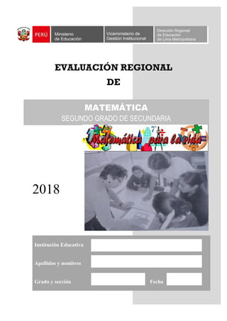 0
EVALUACIÓN REGIONAL
DE
2018
Institución Educativa
Apellidos y nombres
Grado y sección Fecha
MATEMÁTICA
SEGUNDO GRADO DE SECUNDARIA
 