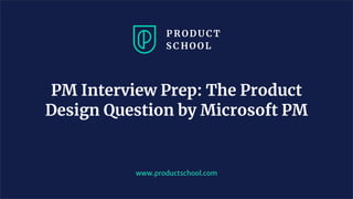 www.productschool.com
PM Interview Prep: The Product
Design Question by Microsoft PM
 