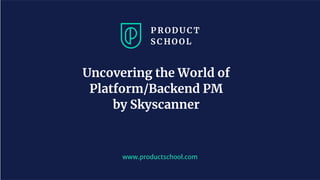 www.productschool.com
Uncovering the World of
Platform/Backend PM
by Skyscanner
 