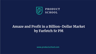 www.productschool.com
Amaze and Proﬁt in a Billion-Dollar Market
by Farfetch Sr PM
 