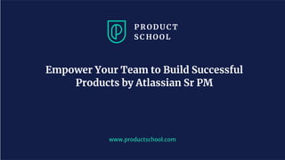 www.productschool.com
Empower Your Team to Build Successful
Products by Atlassian Sr PM
 