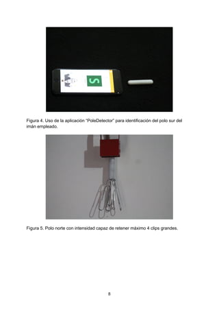 Figura 4. Uso de la aplicación “PoleDetector” para identificación del polo sur del
imán empleado.
Figura 5. Polo norte con intensidad capaz de retener máximo 4 clips grandes.
8
 