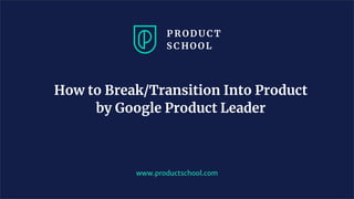 How to Break/Transition Into Product
by Google Product Leader
www.productschool.com
 