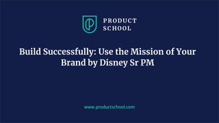 Build Successfully: Use the Mission of Your
Brand by Disney Sr PM
www.productschool.com
 