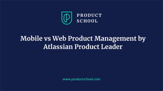 Mobile vs Web Product Management by
Atlassian Product Leader
www.productschool.com
 