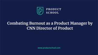 Combating Burnout as a Product Manager by
CNN Director of Product
www.productschool.com
 