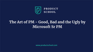 The Art of PM - Good, Bad and the Ugly by
Microsoft Sr PM
www.productschool.com
 