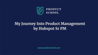 My Journey Into Product Management
by Hubspot Sr PM
www.productschool.com
 