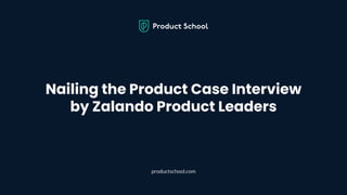 Nailing the Product Case Interview
by Zalando Product Leaders
productschool.com
 