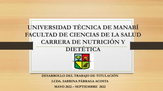 UNIVERSIDAD TÉCNICA DE MANABÍ
FACULTAD DE CIENCIAS DE LA SALUD
CARRERA DE NUTRICIÓN Y
DIETÉTICA
DESARROLLO DEL TRABAJO DE TITULACIÓN
LCDA. SABRINA PÁRRAGA ACOSTA
MAYO 2022 – SEPTIEMBRE 2022
 