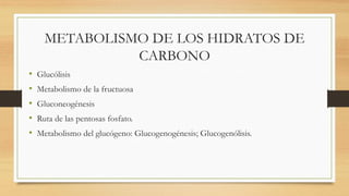 METABOLISMO DE LOS HIDRATOS DE
CARBONO
• Glucólisis
• Metabolismo de la fructuosa
• Gluconeogénesis
• Ruta de las pentosas fosfato.
• Metabolismo del glucógeno: Glucogenogénesis; Glucogenólisis.
 
