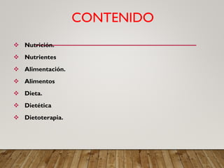 CONTENIDO
 Nutrición.
 Nutrientes
 Alimentación.
 Alimentos
 Dieta.
 Dietética
 Dietoterapia.
 
