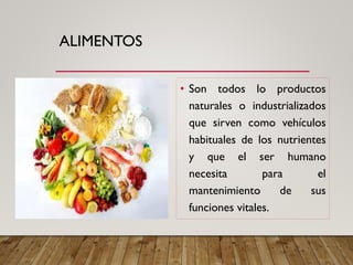 ALIMENTOS
• Son todos lo productos
naturales o industrializados
que sirven como vehículos
habituales de los nutrientes
y que el ser humano
necesita para el
mantenimiento de sus
funciones vitales.
 
