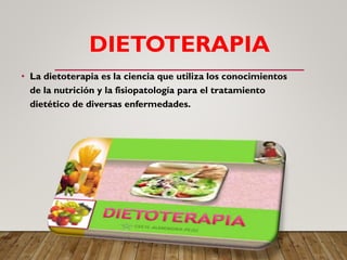 DIETOTERAPIA
• La dietoterapia es la ciencia que utiliza los conocimientos
de la nutrición y la fisiopatología para el tratamiento
dietético de diversas enfermedades.
 