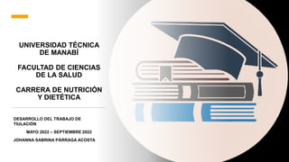 UNIVERSIDAD TÉCNICA
DE MANABÍ
FACULTAD DE CIENCIAS
DE LA SALUD
CARRERA DE NUTRICIÓN
Y DIETÉTICA
DESARROLLO DEL TRABAJO DE
TIULACIÓN
MAYO 2022 – SEPTIEMBRE 2022
JOHANNA SABRINA PÁRRAGA ACOSTA
 